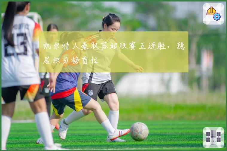 凯尔特人豪取苏超联赛五连胜,稳居积分榜首位