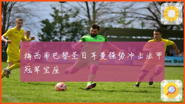 梅西率巴黎圣日耳曼强势冲击法甲冠军宝座
