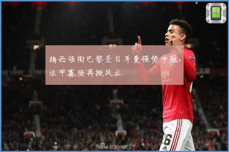 梅西领衔巴黎圣日耳曼强势冲冠，法甲赛场再掀风云