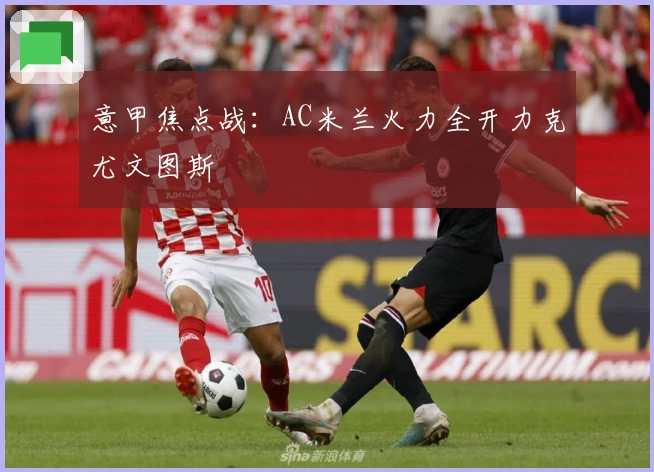意甲焦点战：AC米兰火力全开力克尤文图斯