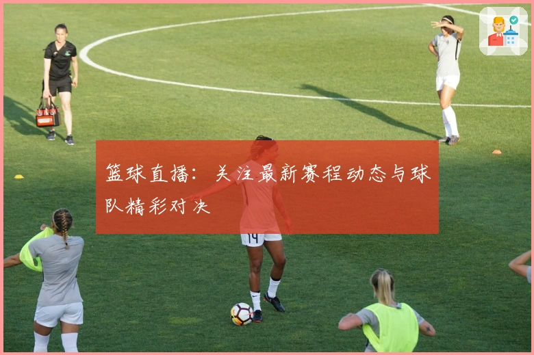 篮球直播:关注最新赛程动态与球队精彩对决