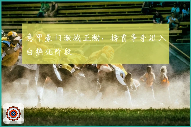 意甲豪门激战正酣，榜首争夺进入白热化阶段