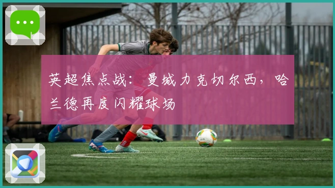 英超焦点战：曼城力克切尔西，哈兰德再度闪耀球场