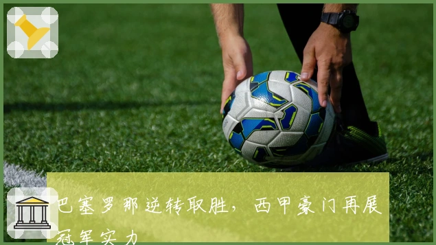 巴塞罗那逆转取胜，西甲豪门再展冠军实力