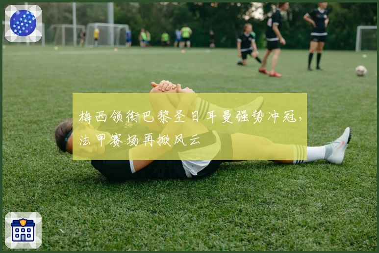 梅西领衔巴黎圣日耳曼强势冲冠，法甲赛场再掀风云