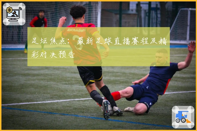 足坛焦点：最新足球直播赛程及精彩对决预告