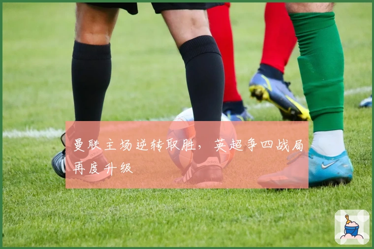 曼联主场逆转取胜，英超争四战局再度升级