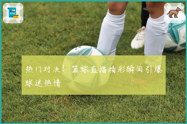 热门对决!篮球直播精彩瞬间引爆球迷热情