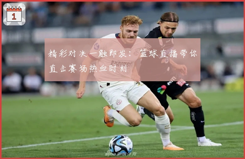 精彩对决一触即发：篮球直播带你直击赛场热血时刻