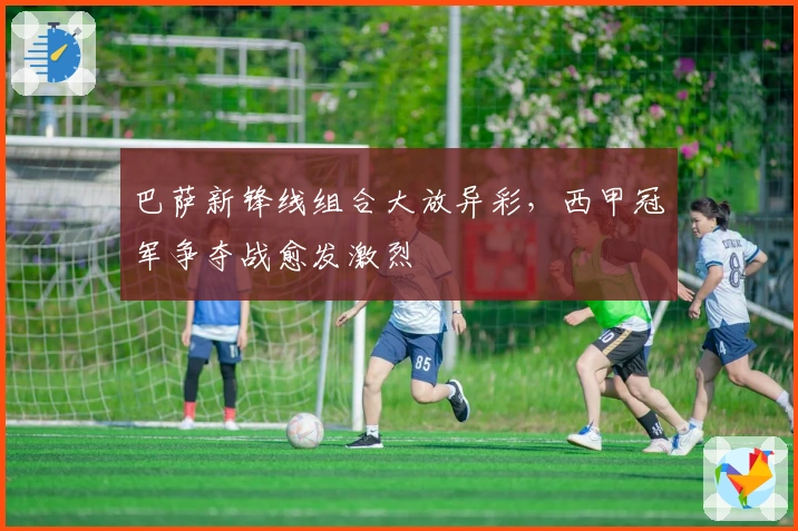 巴萨新锋线组合大放异彩，西甲冠军争夺战愈发激烈