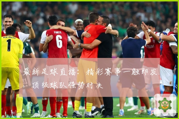 最新足球直播：精彩赛事一触即发，顶级球队强势对决