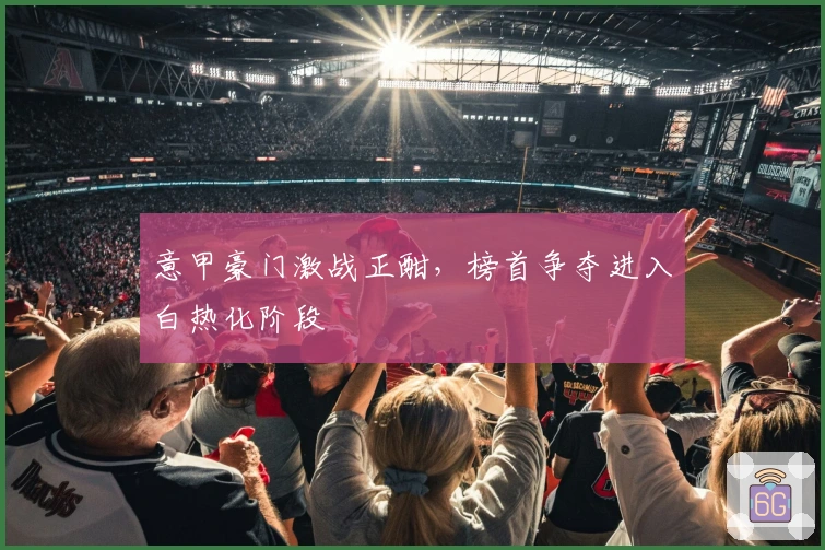 意甲豪门激战正酣，榜首争夺进入白热化阶段