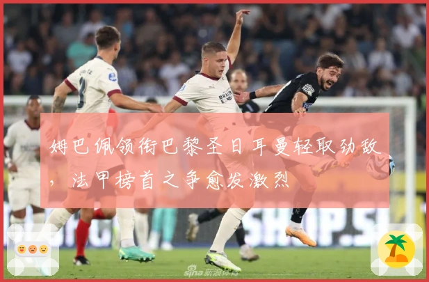 姆巴佩领衔巴黎圣日耳曼轻取劲敌，法甲榜首之争愈发激烈