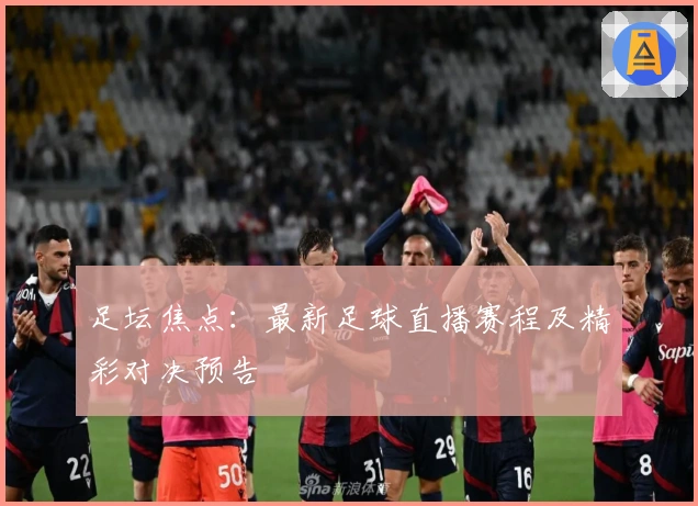 足坛焦点：最新足球直播赛程及精彩对决预告