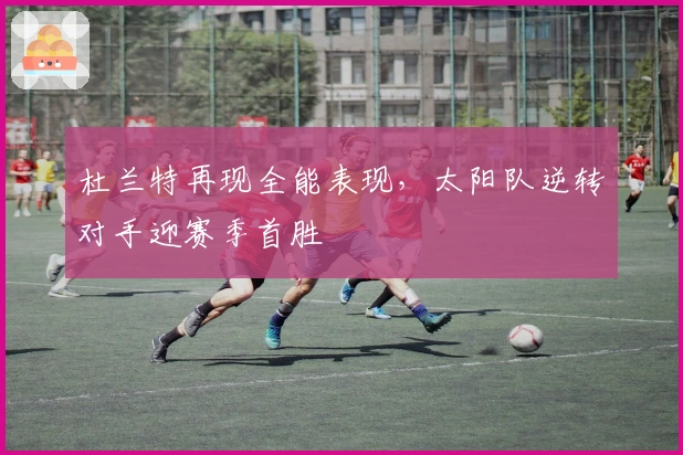 杜兰特再现全能表现，太阳队逆转对手迎赛季首胜