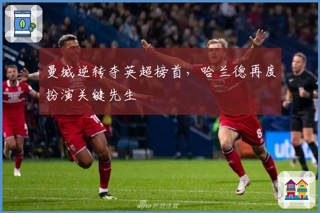 曼城逆转夺英超榜首，哈兰德再度扮演关键先生