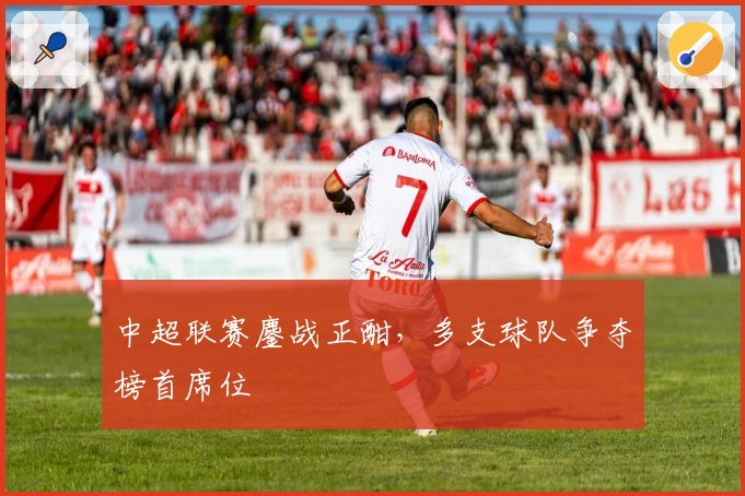 中超联赛鏖战正酣，多支球队争夺榜首席位