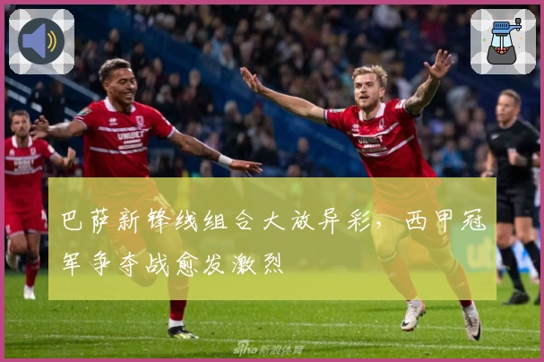 巴萨新锋线组合大放异彩，西甲冠军争夺战愈发激烈