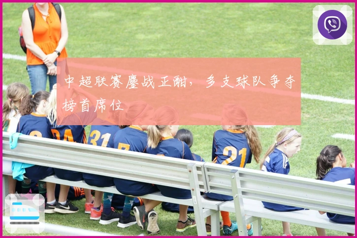 中超联赛鏖战正酣，多支球队争夺榜首席位