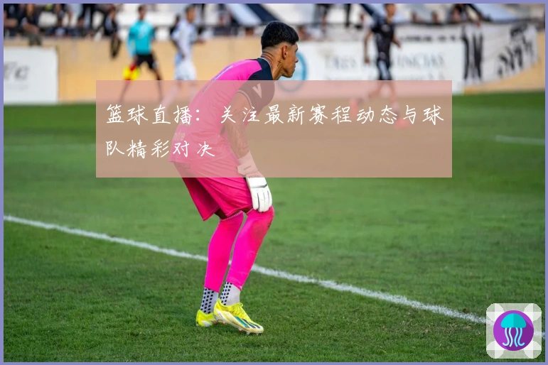 篮球直播：关注最新赛程动态与球队精彩对决