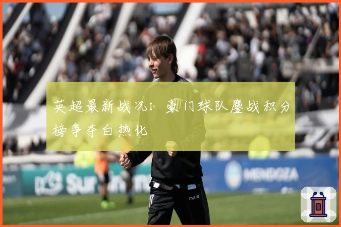英超最新战况：豪门球队鏖战积分榜争夺白热化