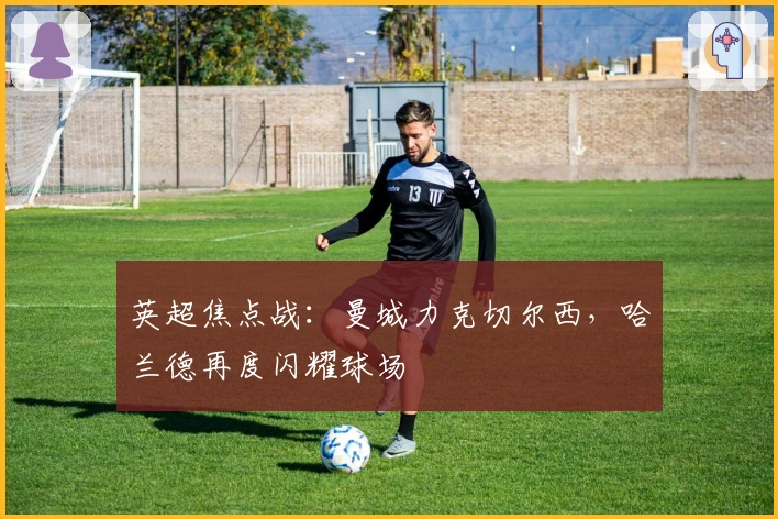 英超焦点战：曼城力克切尔西，哈兰德再度闪耀球场