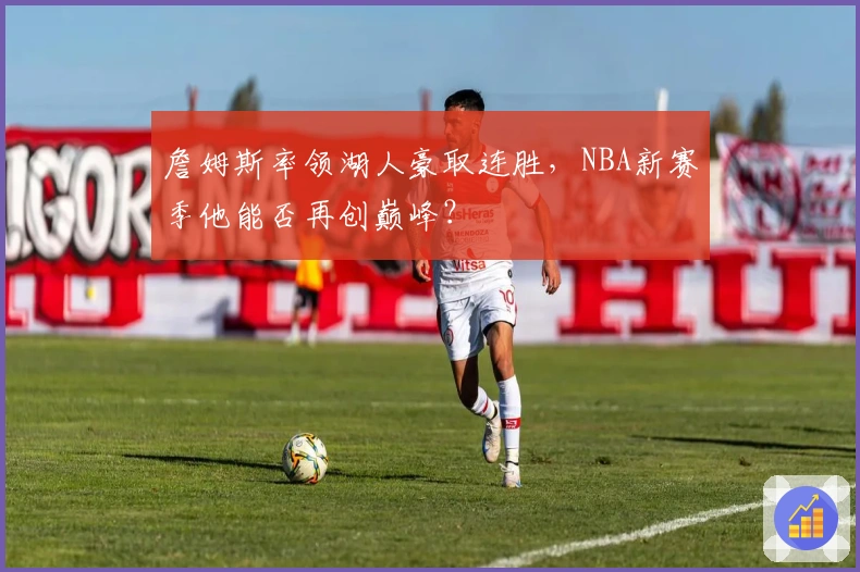 詹姆斯率领湖人豪取连胜，NBA新赛季他能否再创巅峰？